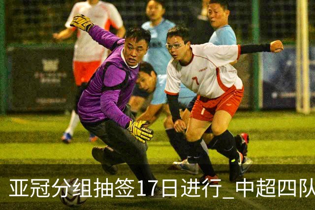 亚冠分组抽签17日进行 中超四队出战亚泰踢附加赛