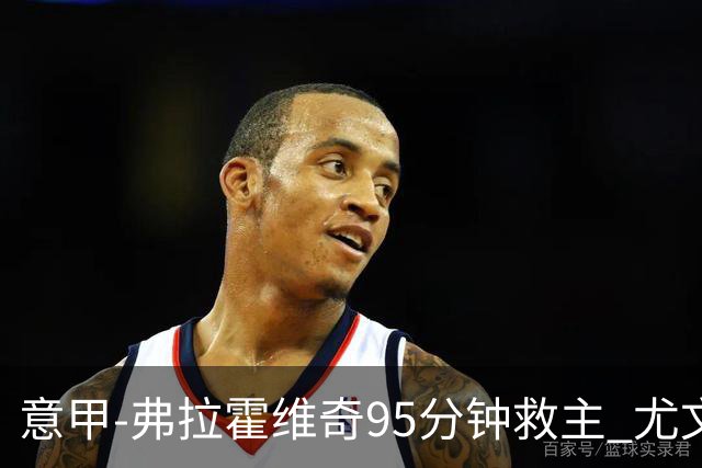 意甲-弗拉霍维奇95分钟救主 尤文1-1险平9人对手